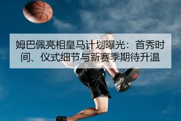 姆巴佩亮相皇马计划曝光：首秀时间、仪式细节与新赛季期待升温
