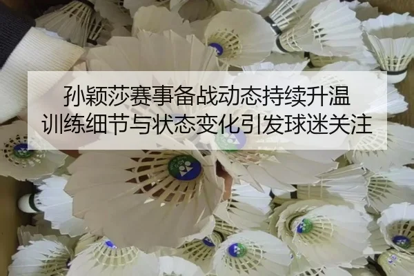 孙颖莎赛事备战动态持续升温 训练细节与状态变化引发球迷关注