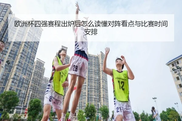 欧洲杯四强赛程出炉后怎么读懂对阵看点与比赛时间安排
